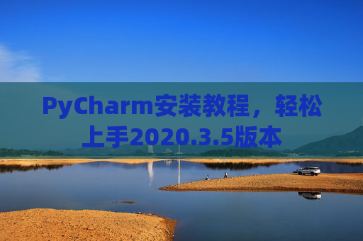 PyCharm安装教程,轻松上手2020.3.5版本 PyCharm安装教程,轻松上手2020.3.5版本